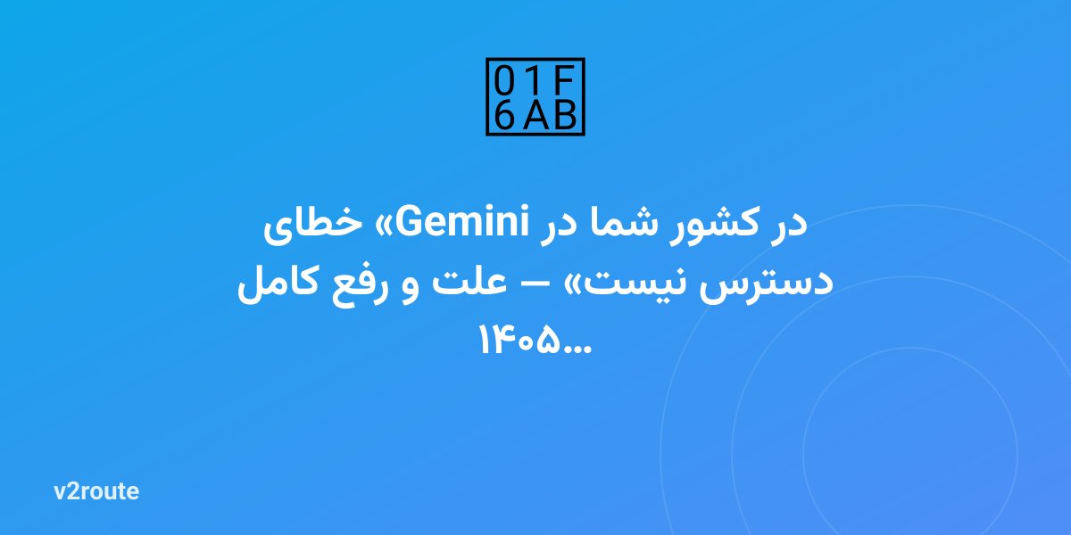 خطای «Gemini در کشور شما در دسترس نیست» — علت و رفع کامل ۱۴۰۵